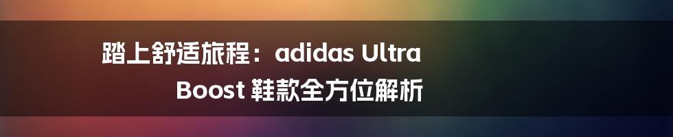 踏上舒适旅程：adidas Ultra Boost 鞋款全方位解析