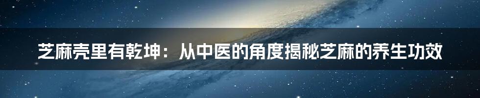 芝麻壳里有乾坤：从中医的角度揭秘芝麻的养生功效