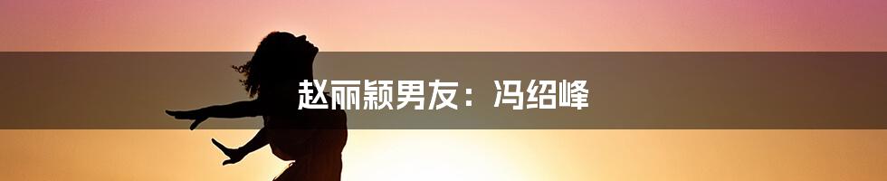 赵丽颖男友：冯绍峰