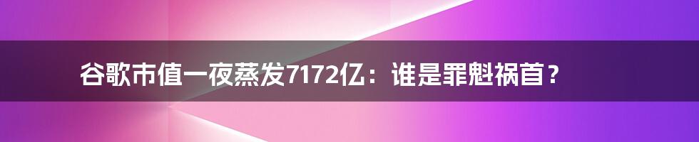 谷歌市值一夜蒸发7172亿：谁是罪魁祸首？