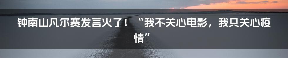 钟南山凡尔赛发言火了！“我不关心电影，我只关心疫情”