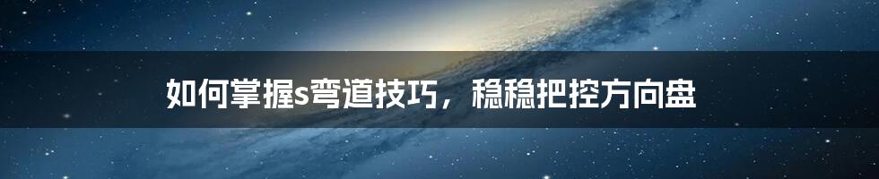 如何掌握s弯道技巧，稳稳把控方向盘