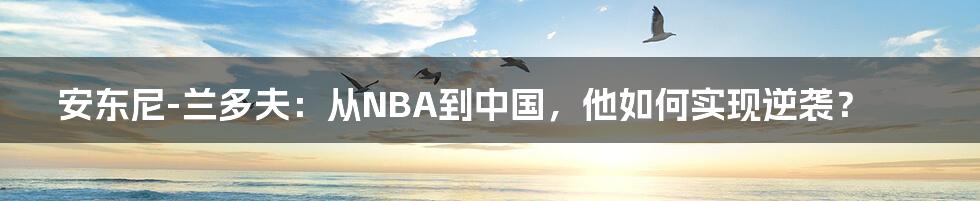 安东尼-兰多夫：从NBA到中国，他如何实现逆袭？