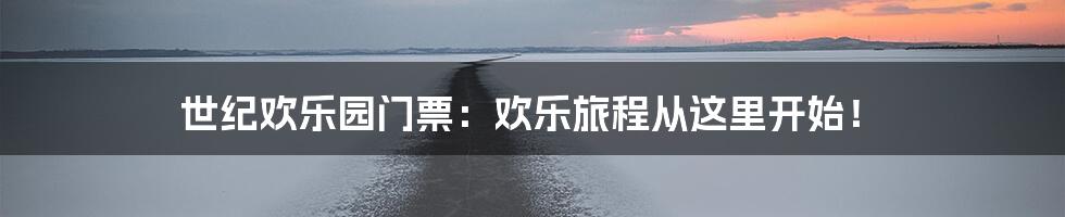 世纪欢乐园门票：欢乐旅程从这里开始！