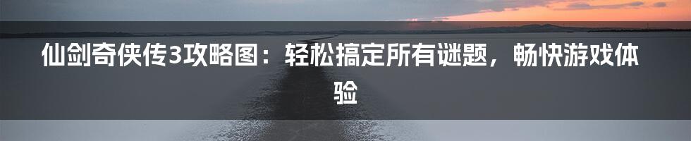 仙剑奇侠传3攻略图：轻松搞定所有谜题，畅快游戏体验