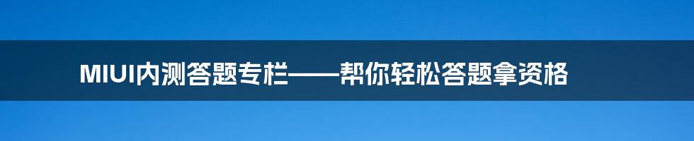 MIUI内测答题专栏——帮你轻松答题拿资格