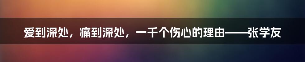 爱到深处，痛到深处，一千个伤心的理由——张学友