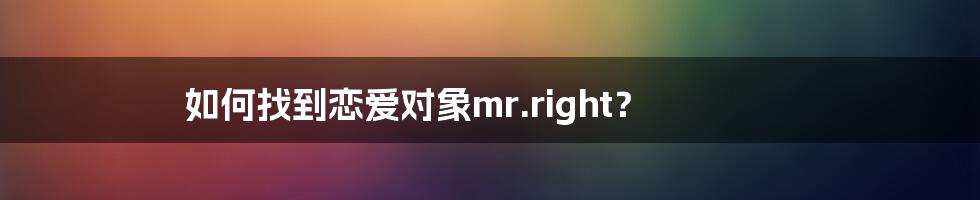 如何找到恋爱对象mr.right？