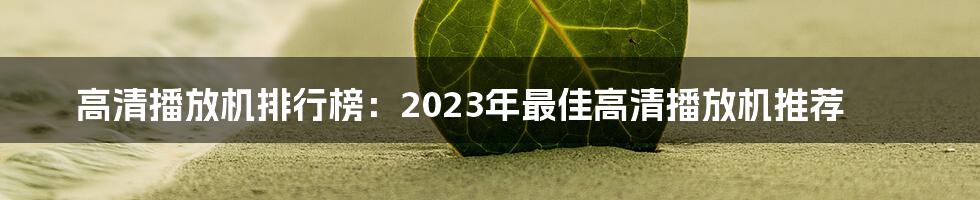 高清播放机排行榜：2023年最佳高清播放机推荐