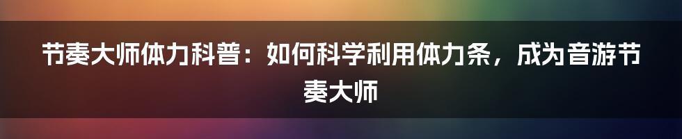 节奏大师体力科普：如何科学利用体力条，成为音游节奏大师