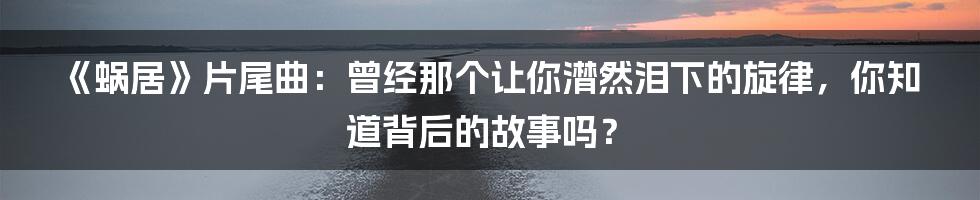 《蜗居》片尾曲：曾经那个让你潸然泪下的旋律，你知道背后的故事吗？