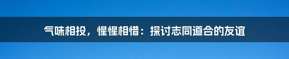 气味相投，惺惺相惜：探讨志同道合的友谊