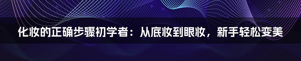 化妆的正确步骤初学者：从底妆到眼妆，新手轻松变美