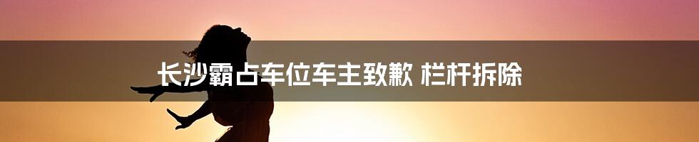 长沙霸占车位车主致歉 栏杆拆除