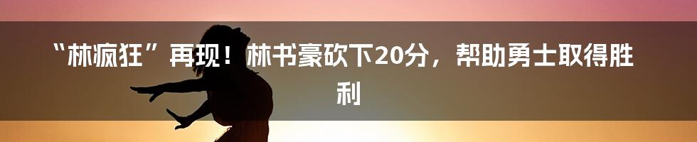 “林疯狂”再现！林书豪砍下20分，帮助勇士取得胜利