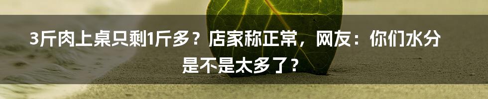 3斤肉上桌只剩1斤多？店家称正常，网友：你们水分是不是太多了？