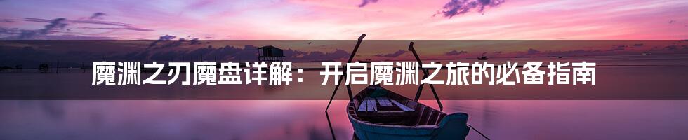 魔渊之刃魔盘详解：开启魔渊之旅的必备指南