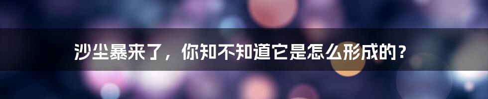 沙尘暴来了，你知不知道它是怎么形成的？