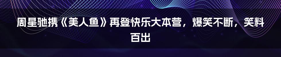 周星驰携《美人鱼》再登快乐大本营，爆笑不断，笑料百出