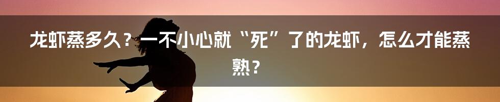 龙虾蒸多久？一不小心就“死”了的龙虾，怎么才能蒸熟？