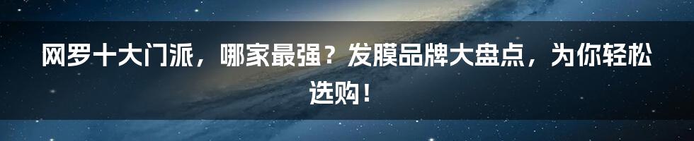 网罗十大门派，哪家最强？发膜品牌大盘点，为你轻松选购！