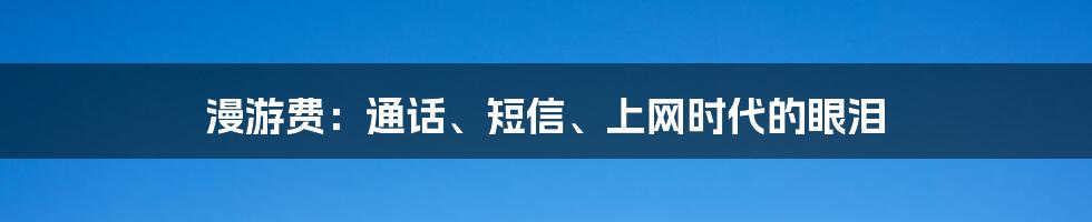 漫游费：通话、短信、上网时代的眼泪