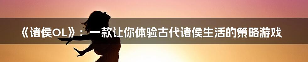 《诸侯OL》：一款让你体验古代诸侯生活的策略游戏