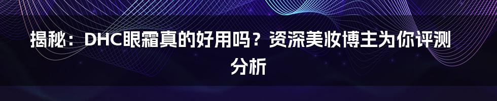 揭秘：DHC眼霜真的好用吗？资深美妆博主为你评测分析