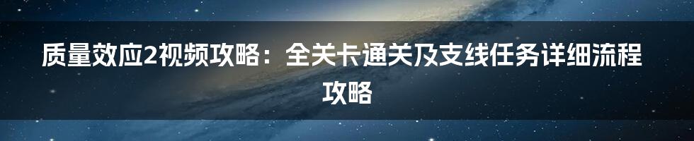 质量效应2视频攻略：全关卡通关及支线任务详细流程攻略