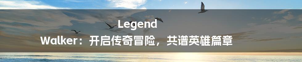 Legend Walker：开启传奇冒险，共谱英雄篇章