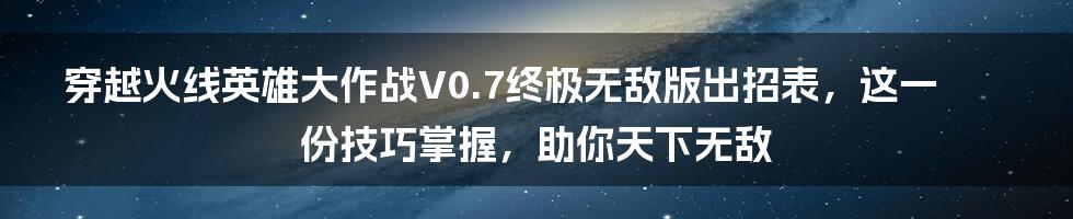 穿越火线英雄大作战V0.7终极无敌版出招表，这一份技巧掌握，助你天下无敌