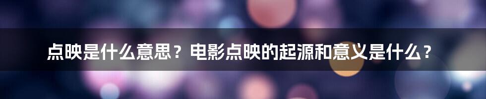 点映是什么意思？电影点映的起源和意义是什么？