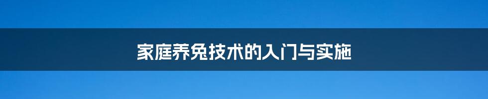 家庭养兔技术的入门与实施