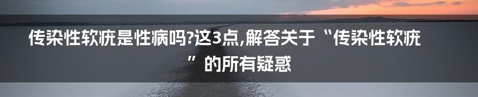 传染性软疣是性病吗?这3点,解答关于“传染性软疣”的所有疑惑