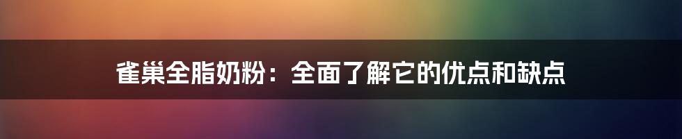 雀巢全脂奶粉：全面了解它的优点和缺点