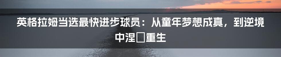 英格拉姆当选最快进步球员：从童年梦想成真，到逆境中涅槃重生