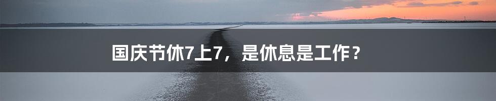 国庆节休7上7，是休息是工作？