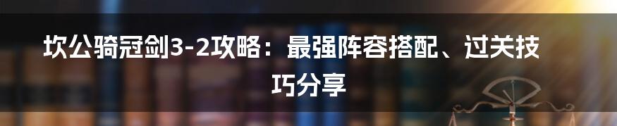 坎公骑冠剑3-2攻略：最强阵容搭配、过关技巧分享