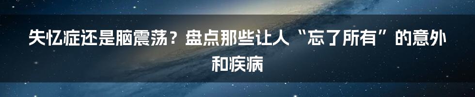 失忆症还是脑震荡？盘点那些让人“忘了所有”的意外和疾病