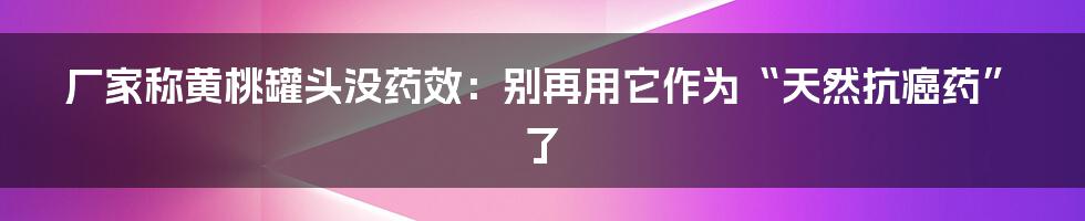 厂家称黄桃罐头没药效：别再用它作为“天然抗癌药”了