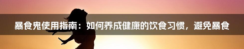 暴食鬼使用指南：如何养成健康的饮食习惯，避免暴食