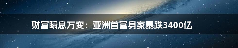 财富瞬息万变：亚洲首富身家暴跌3400亿