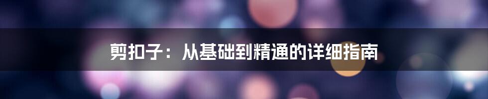 剪扣子：从基础到精通的详细指南