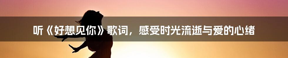 听《好想见你》歌词，感受时光流逝与爱的心绪