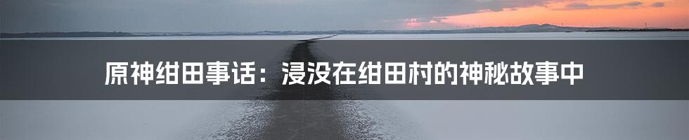 原神绀田事话：浸没在绀田村的神秘故事中