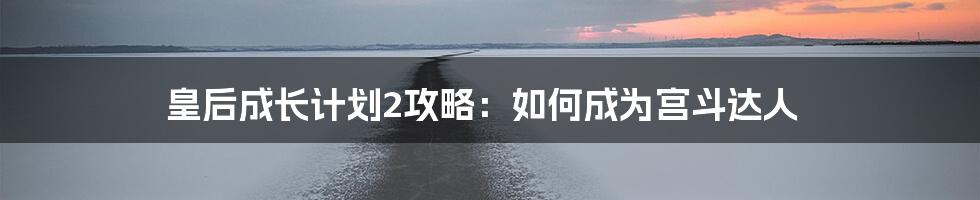 皇后成长计划2攻略：如何成为宫斗达人