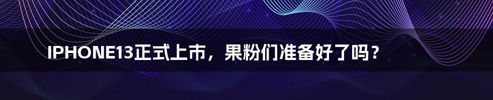 IPHONE13正式上市，果粉们准备好了吗？