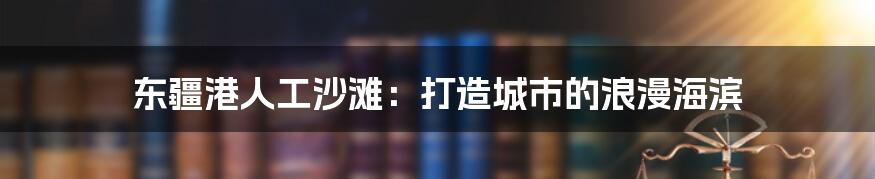 东疆港人工沙滩：打造城市的浪漫海滨