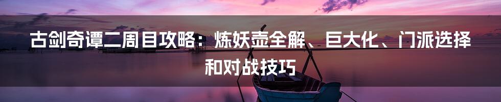 古剑奇谭二周目攻略：炼妖壶全解、巨大化、门派选择和对战技巧