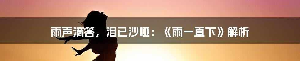 雨声滴答，泪已沙哑：《雨一直下》解析